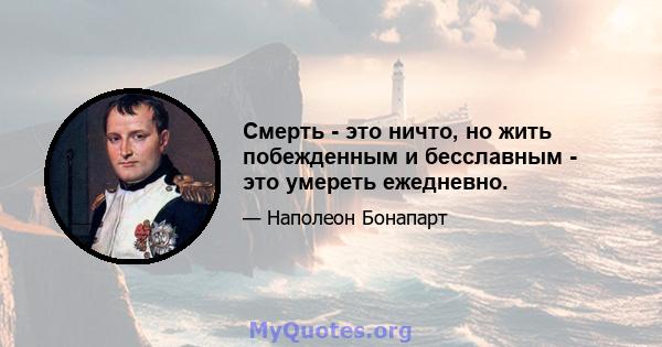 Смерть - это ничто, но жить побежденным и бесславным - это умереть ежедневно.