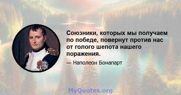 Союзники, которых мы получаем по победе, повернут против нас от голого шепота нашего поражения.