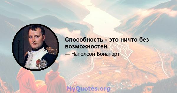 Способность - это ничто без возможностей.