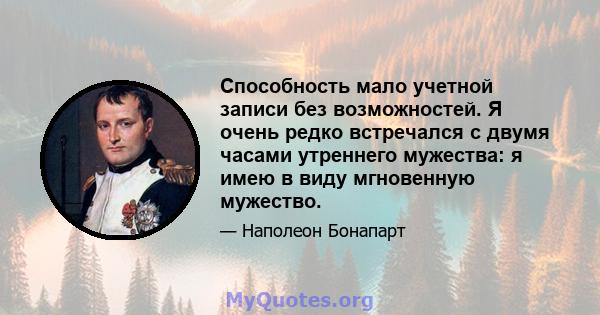 Способность мало учетной записи без возможностей. Я очень редко встречался с двумя часами утреннего мужества: я имею в виду мгновенную мужество.