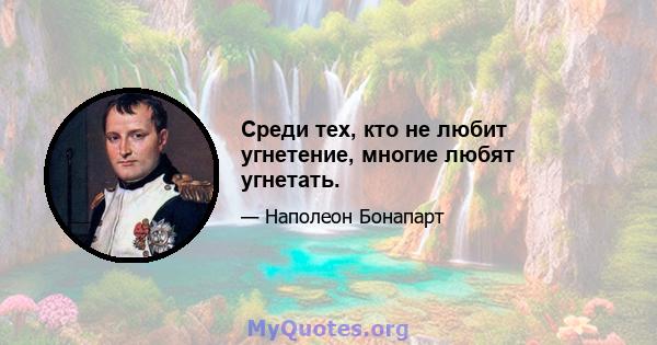 Среди тех, кто не любит угнетение, многие любят угнетать.