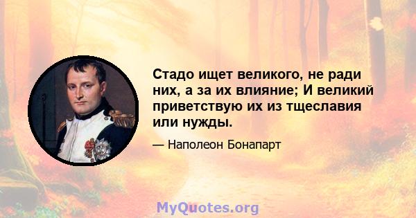 Стадо ищет великого, не ради них, а за их влияние; И великий приветствую их из тщеславия или нужды.