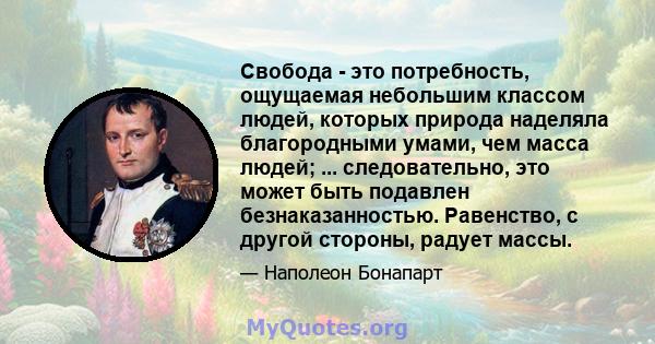 Свобода - это потребность, ощущаемая небольшим классом людей, которых природа наделяла благородными умами, чем масса людей; ... следовательно, это может быть подавлен безнаказанностью. Равенство, с другой стороны,