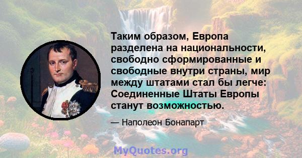 Таким образом, Европа разделена на национальности, свободно сформированные и свободные внутри страны, мир между штатами стал бы легче: Соединенные Штаты Европы станут возможностью.