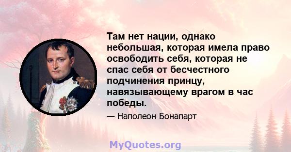 Там нет нации, однако небольшая, которая имела право освободить себя, которая не спас себя от бесчестного подчинения принцу, навязывающему врагом в час победы.