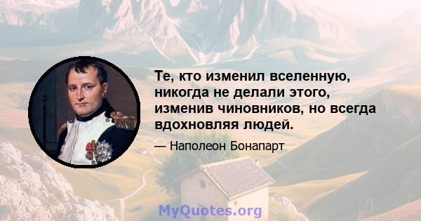 Те, кто изменил вселенную, никогда не делали этого, изменив чиновников, но всегда вдохновляя людей.