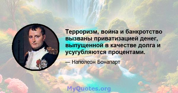 Терроризм, война и банкротство вызваны приватизацией денег, выпущенной в качестве долга и усугубляются процентами.