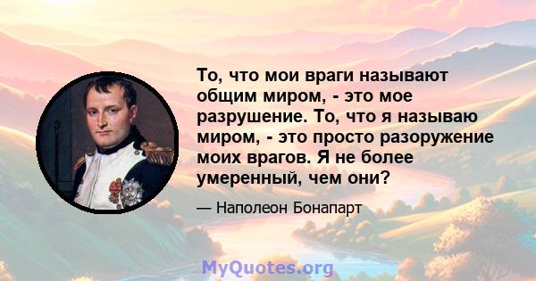 То, что мои враги называют общим миром, - это мое разрушение. То, что я называю миром, - это просто разоружение моих врагов. Я не более умеренный, чем они?