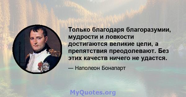 Только благодаря благоразумии, мудрости и ловкости достигаются великие цели, а препятствия преодолевают. Без этих качеств ничего не удастся.