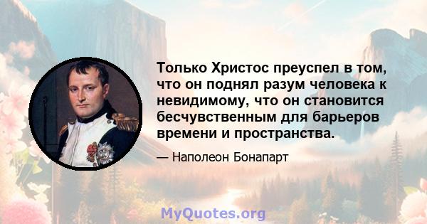 Только Христос преуспел в том, что он поднял разум человека к невидимому, что он становится бесчувственным для барьеров времени и пространства.