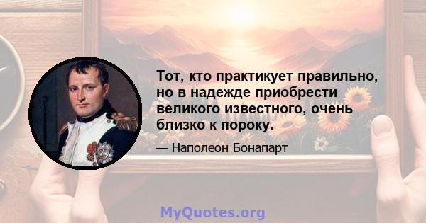 Тот, кто практикует правильно, но в надежде приобрести великого известного, очень близко к пороку.