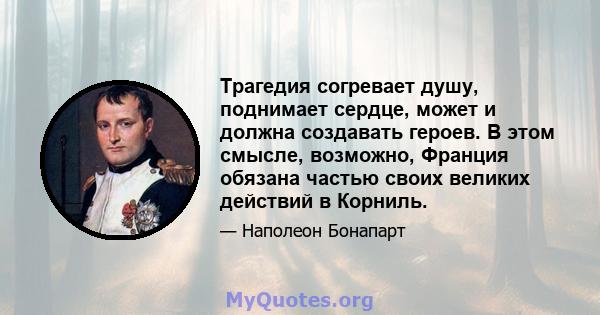 Трагедия согревает душу, поднимает сердце, может и должна создавать героев. В этом смысле, возможно, Франция обязана частью своих великих действий в Корниль.