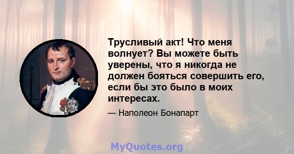 Трусливый акт! Что меня волнует? Вы можете быть уверены, что я никогда не должен бояться совершить его, если бы это было в моих интересах.