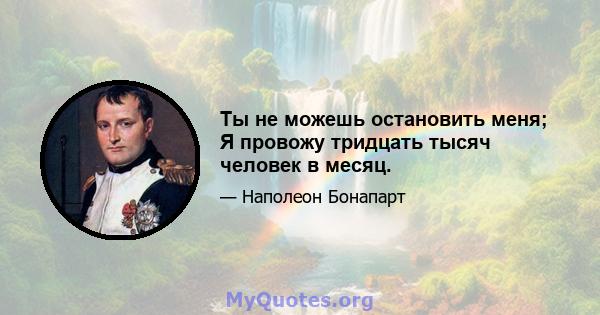 Ты не можешь остановить меня; Я провожу тридцать тысяч человек в месяц.