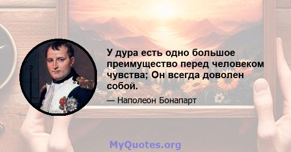 У дура есть одно большое преимущество перед человеком чувства; Он всегда доволен собой.