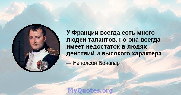 У Франции всегда есть много людей талантов, но она всегда имеет недостаток в людях действий и высокого характера.