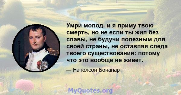 Умри молод, и я приму твою смерть, но не если ты жил без славы, не будучи полезным для своей страны, не оставляя следа твоего существования: потому что это вообще не живет.