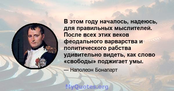 В этом году началось, надеюсь, для правильных мыслителей. После всех этих веков феодального варварства и политического рабства удивительно видеть, как слово «свободы» поджигает умы.