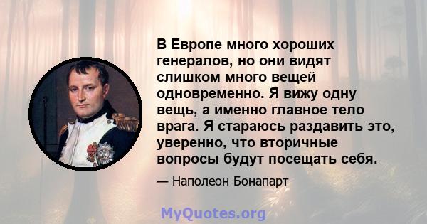 В Европе много хороших генералов, но они видят слишком много вещей одновременно. Я вижу одну вещь, а именно главное тело врага. Я стараюсь раздавить это, уверенно, что вторичные вопросы будут посещать себя.