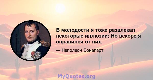 В молодости я тоже развлекал некоторые иллюзии; Но вскоре я оправился от них.