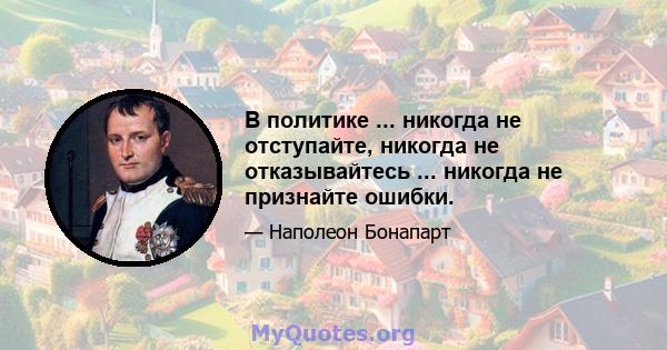 В политике ... никогда не отступайте, никогда не отказывайтесь ... никогда не признайте ошибки.