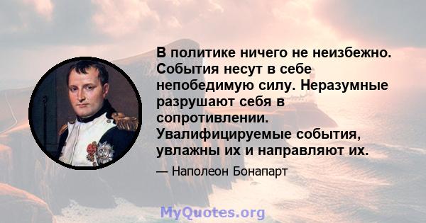 В политике ничего не неизбежно. События несут в себе непобедимую силу. Неразумные разрушают себя в сопротивлении. Увалифицируемые события, увлажны их и направляют их.