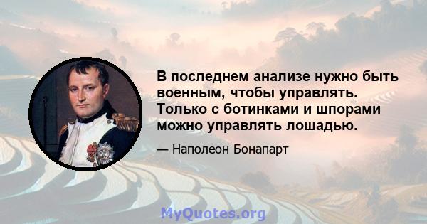 В последнем анализе нужно быть военным, чтобы управлять. Только с ботинками и шпорами можно управлять лошадью.