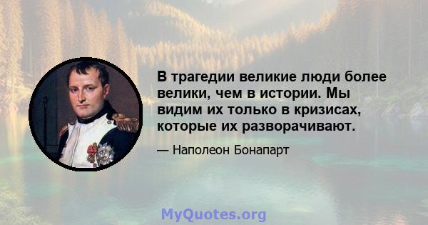 В трагедии великие люди более велики, чем в истории. Мы видим их только в кризисах, которые их разворачивают.