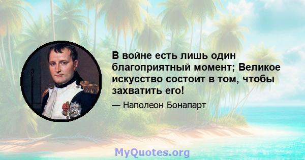 В войне есть лишь один благоприятный момент; Великое искусство состоит в том, чтобы захватить его!