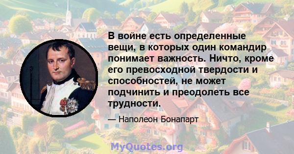 В войне есть определенные вещи, в которых один командир понимает важность. Ничто, кроме его превосходной твердости и способностей, не может подчинить и преодолеть все трудности.