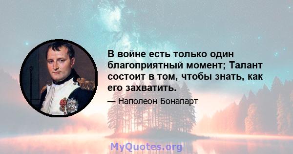 В войне есть только один благоприятный момент; Талант состоит в том, чтобы знать, как его захватить.