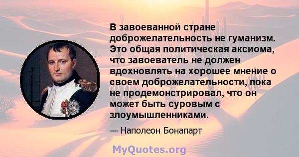 В завоеванной стране доброжелательность не гуманизм. Это общая политическая аксиома, что завоеватель не должен вдохновлять на хорошее мнение о своем доброжелательности, пока не продемонстрировал, что он может быть