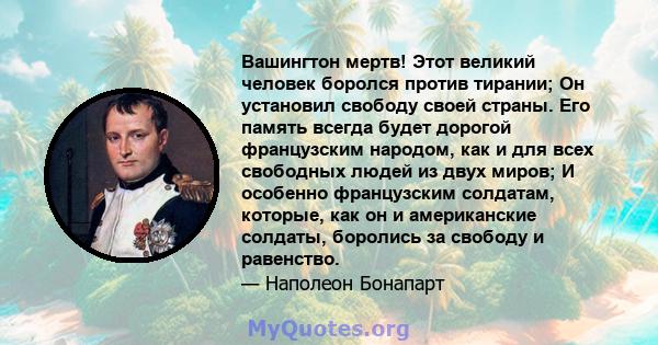 Вашингтон мертв! Этот великий человек боролся против тирании; Он установил свободу своей страны. Его память всегда будет дорогой французским народом, как и для всех свободных людей из двух миров; И особенно французским