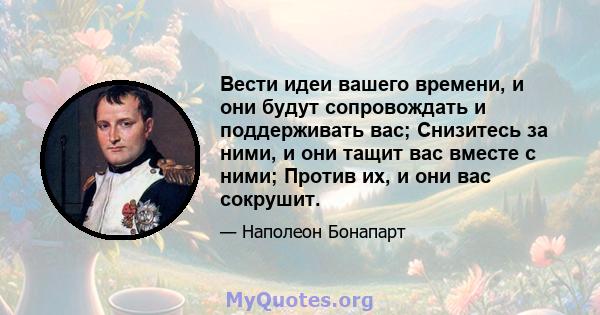 Вести идеи вашего времени, и они будут сопровождать и поддерживать вас; Снизитесь за ними, и они тащит вас вместе с ними; Против их, и они вас сокрушит.