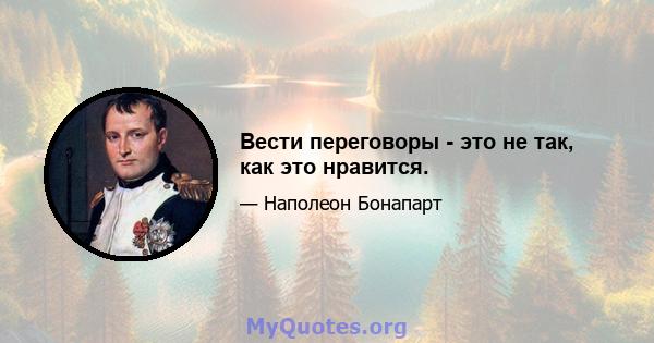 Вести переговоры - это не так, как это нравится.