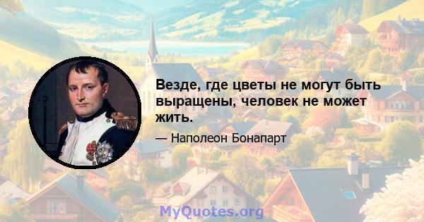 Везде, где цветы не могут быть выращены, человек не может жить.