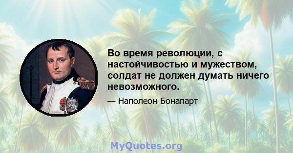 Во время революции, с настойчивостью и мужеством, солдат не должен думать ничего невозможного.