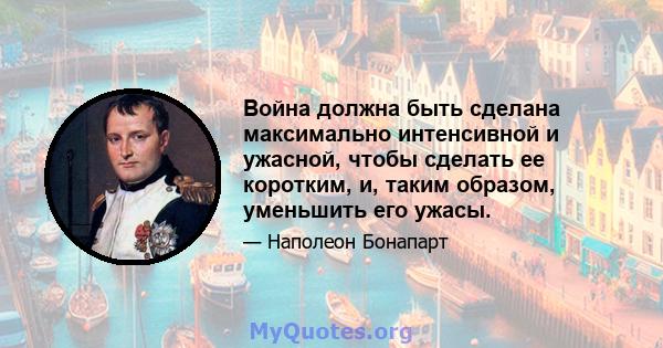 Война должна быть сделана максимально интенсивной и ужасной, чтобы сделать ее коротким, и, таким образом, уменьшить его ужасы.