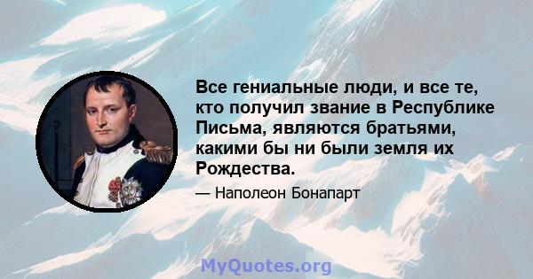 Все гениальные люди, и все те, кто получил звание в Республике Письма, являются братьями, какими бы ни были земля их Рождества.