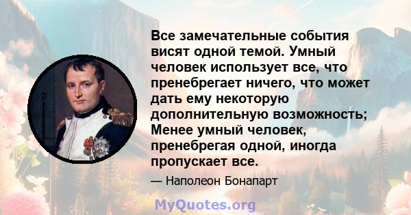 Все замечательные события висят одной темой. Умный человек использует все, что пренебрегает ничего, что может дать ему некоторую дополнительную возможность; Менее умный человек, пренебрегая одной, иногда пропускает все.