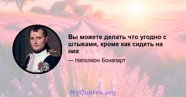 Вы можете делать что угодно с штыками, кроме как сидеть на них