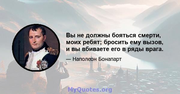 Вы не должны бояться смерти, моих ребят; бросить ему вызов, и вы вбиваете его в ряды врага.