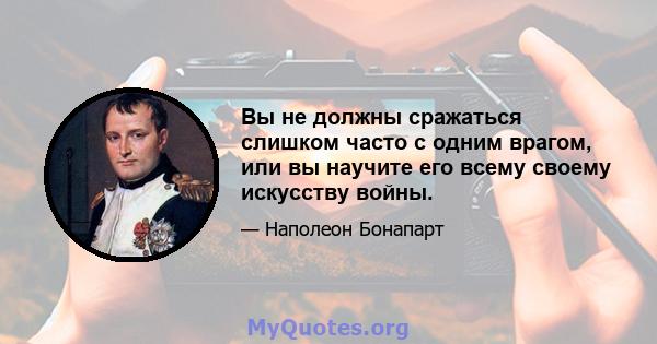 Вы не должны сражаться слишком часто с одним врагом, или вы научите его всему своему искусству войны.