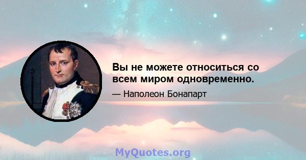 Вы не можете относиться со всем миром одновременно.