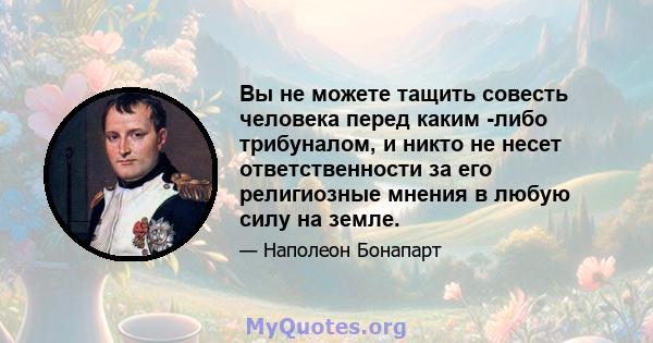 Вы не можете тащить совесть человека перед каким -либо трибуналом, и никто не несет ответственности за его религиозные мнения в любую силу на земле.