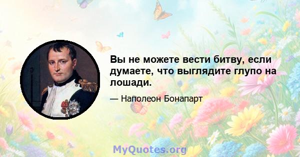 Вы не можете вести битву, если думаете, что выглядите глупо на лошади.