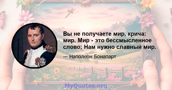 Вы не получаете мир, крича: мир. Мир - это бессмысленное слово; Нам нужно славный мир.