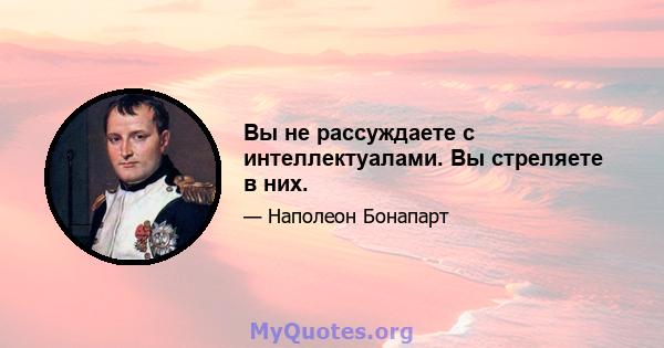 Вы не рассуждаете с интеллектуалами. Вы стреляете в них.