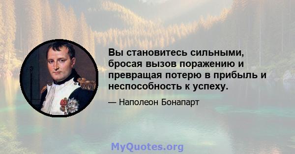 Вы становитесь сильными, бросая вызов поражению и превращая потерю в прибыль и неспособность к успеху.