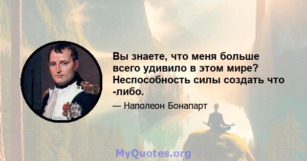 Вы знаете, что меня больше всего удивило в этом мире? Неспособность силы создать что -либо.